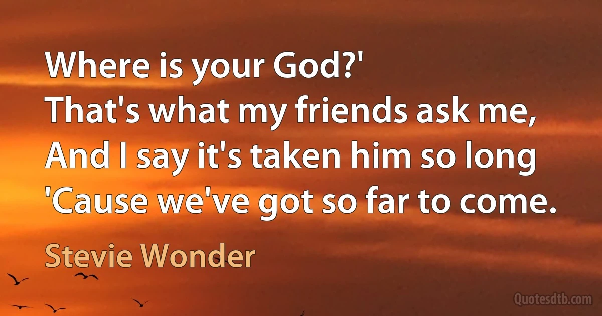 Where is your God?'
That's what my friends ask me,
And I say it's taken him so long
'Cause we've got so far to come. (Stevie Wonder)