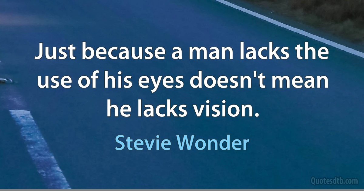 Just because a man lacks the use of his eyes doesn't mean he lacks vision. (Stevie Wonder)