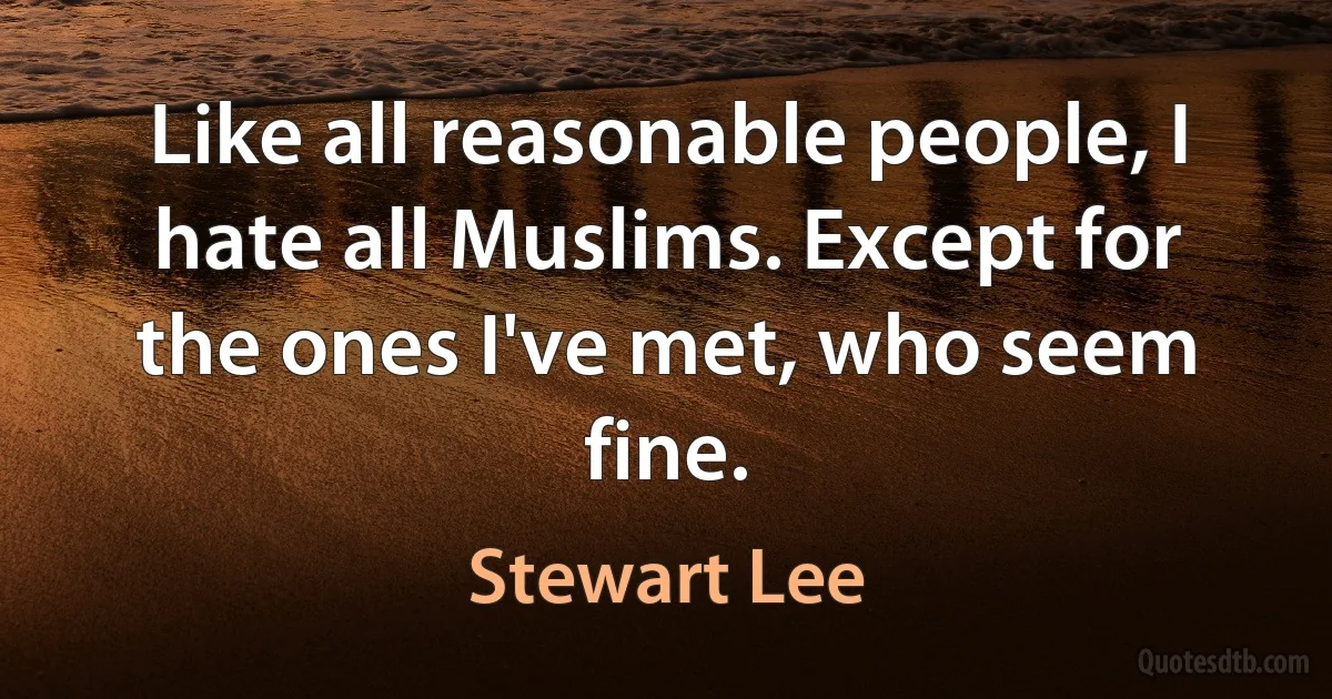 Like all reasonable people, I hate all Muslims. Except for the ones I've met, who seem fine. (Stewart Lee)