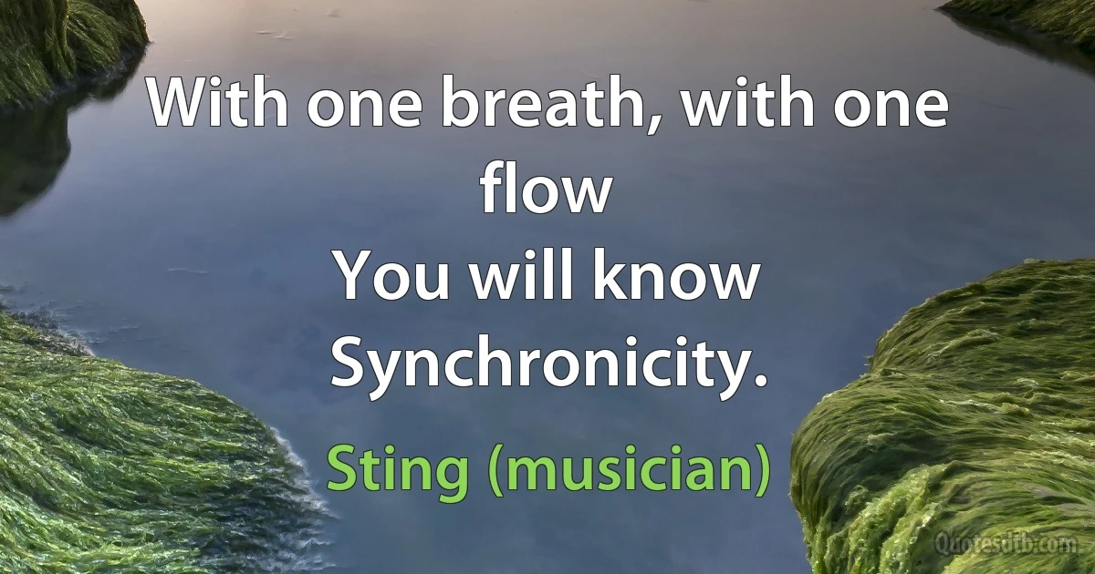 With one breath, with one flow
You will know
Synchronicity. (Sting (musician))