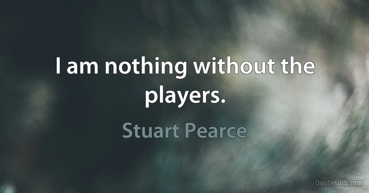 I am nothing without the players. (Stuart Pearce)