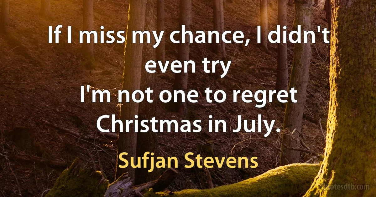 If I miss my chance, I didn't even try
I'm not one to regret Christmas in July. (Sufjan Stevens)