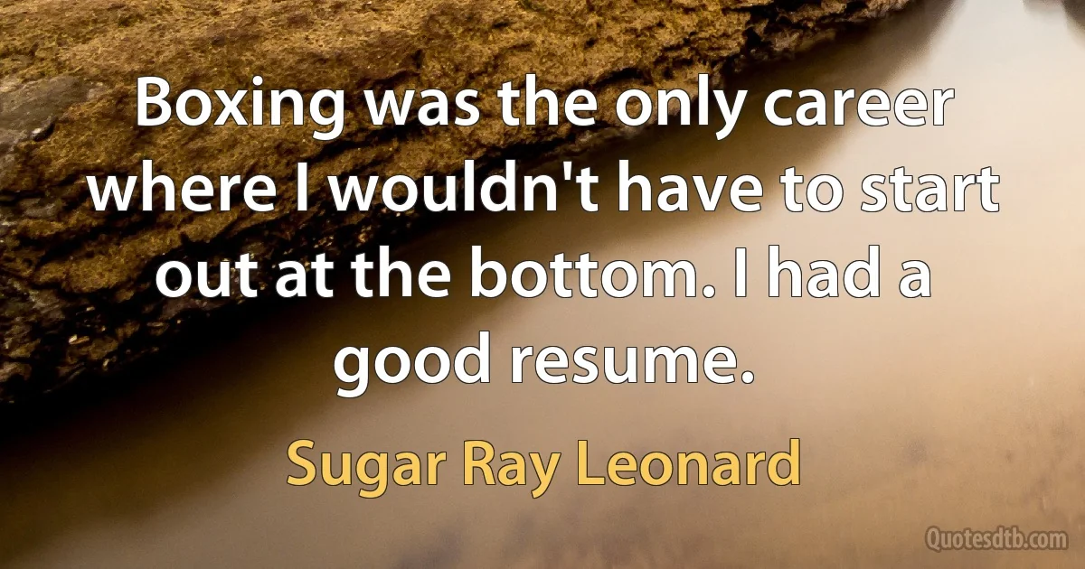 Boxing was the only career where I wouldn't have to start out at the bottom. I had a good resume. (Sugar Ray Leonard)