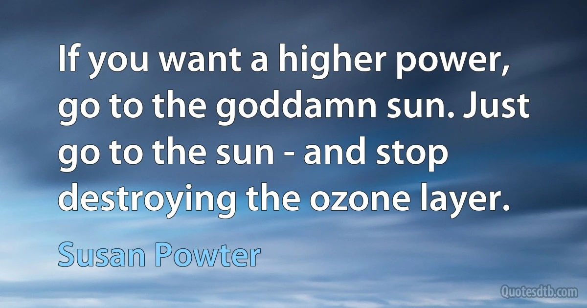 If you want a higher power, go to the goddamn sun. Just go to the sun - and stop destroying the ozone layer. (Susan Powter)