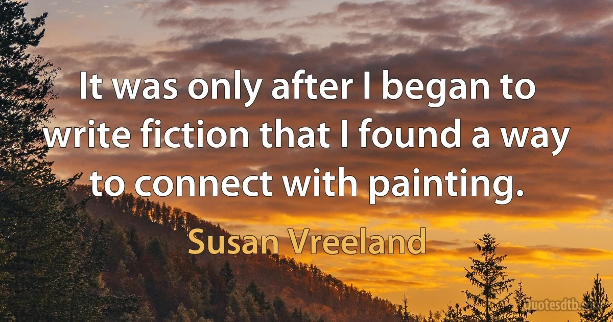 It was only after I began to write fiction that I found a way to connect with painting. (Susan Vreeland)