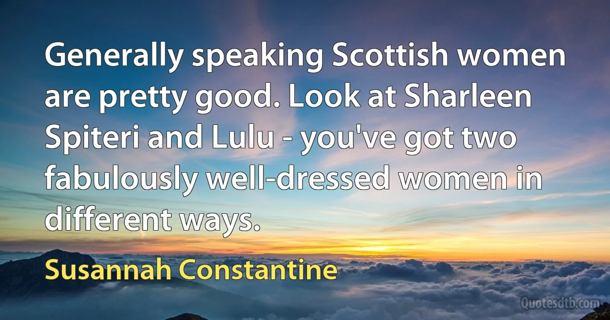 Generally speaking Scottish women are pretty good. Look at Sharleen Spiteri and Lulu - you've got two fabulously well-dressed women in different ways. (Susannah Constantine)