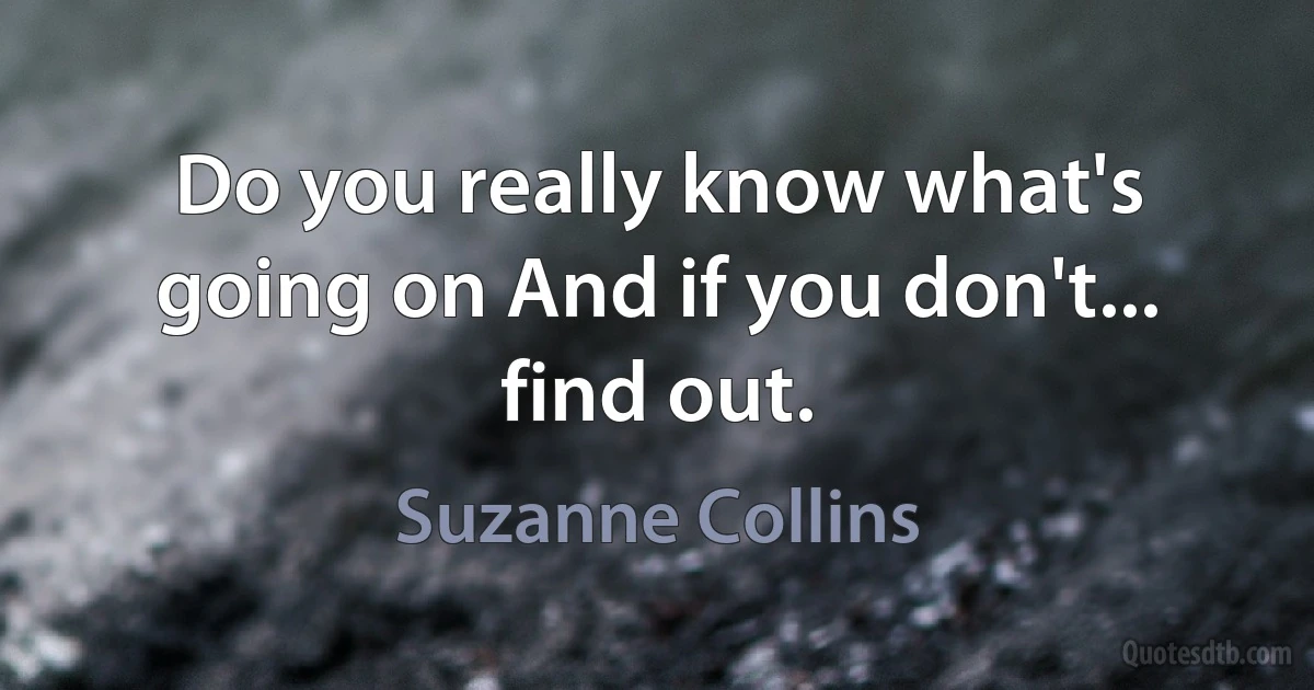 Do you really know what's going on And if you don't... find out. (Suzanne Collins)