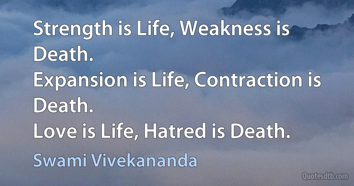 Strength is Life, Weakness is Death.
Expansion is Life, Contraction is Death.
Love is Life, Hatred is Death. (Swami Vivekananda)