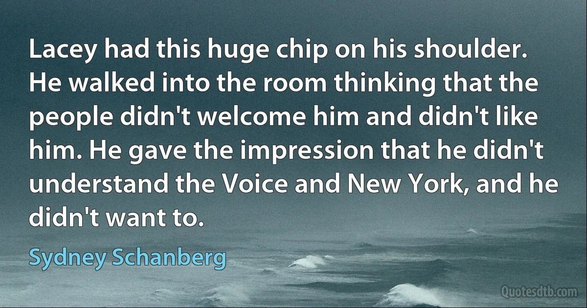 Lacey had this huge chip on his shoulder. He walked into the room thinking that the people didn't welcome him and didn't like him. He gave the impression that he didn't understand the Voice and New York, and he didn't want to. (Sydney Schanberg)