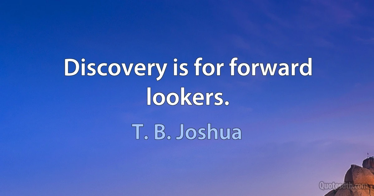 Discovery is for forward lookers. (T. B. Joshua)