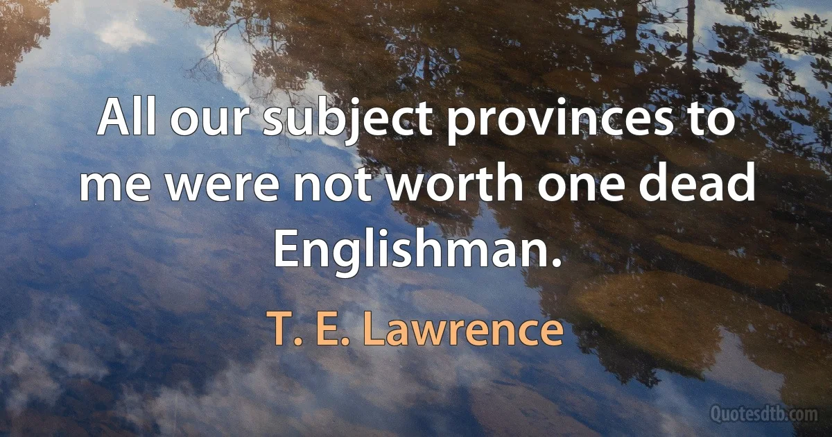 All our subject provinces to me were not worth one dead Englishman. (T. E. Lawrence)