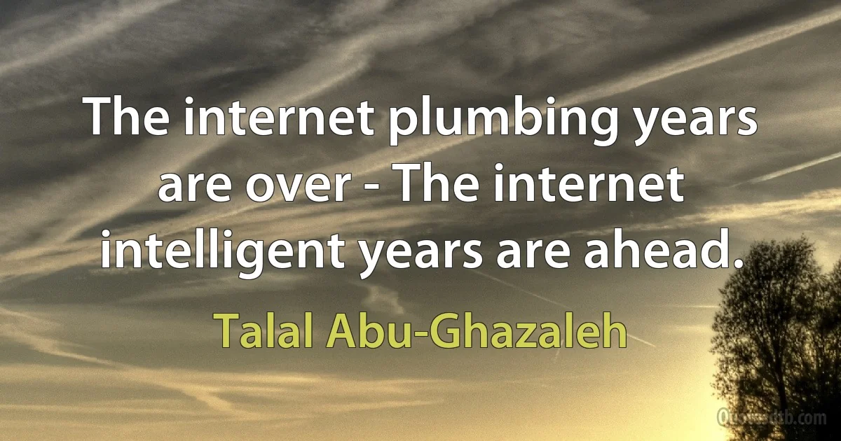 The internet plumbing years are over - The internet intelligent years are ahead. (Talal Abu-Ghazaleh)