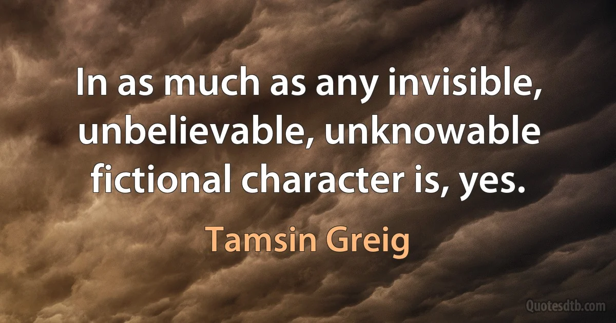 In as much as any invisible, unbelievable, unknowable fictional character is, yes. (Tamsin Greig)