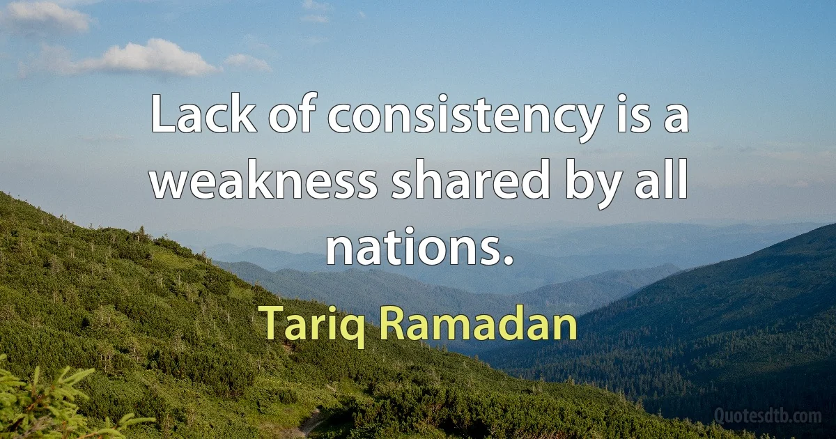 Lack of consistency is a weakness shared by all nations. (Tariq Ramadan)