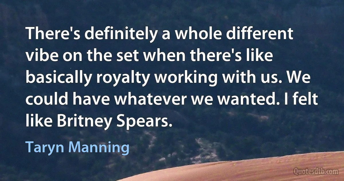 There's definitely a whole different vibe on the set when there's like basically royalty working with us. We could have whatever we wanted. I felt like Britney Spears. (Taryn Manning)