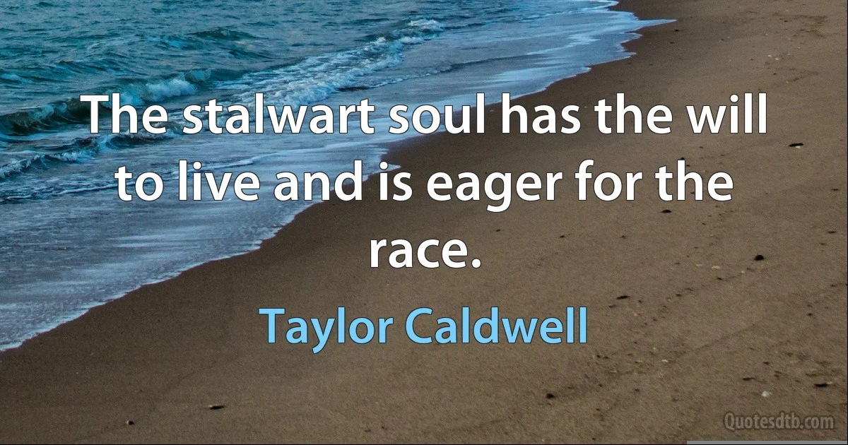 The stalwart soul has the will to live and is eager for the race. (Taylor Caldwell)