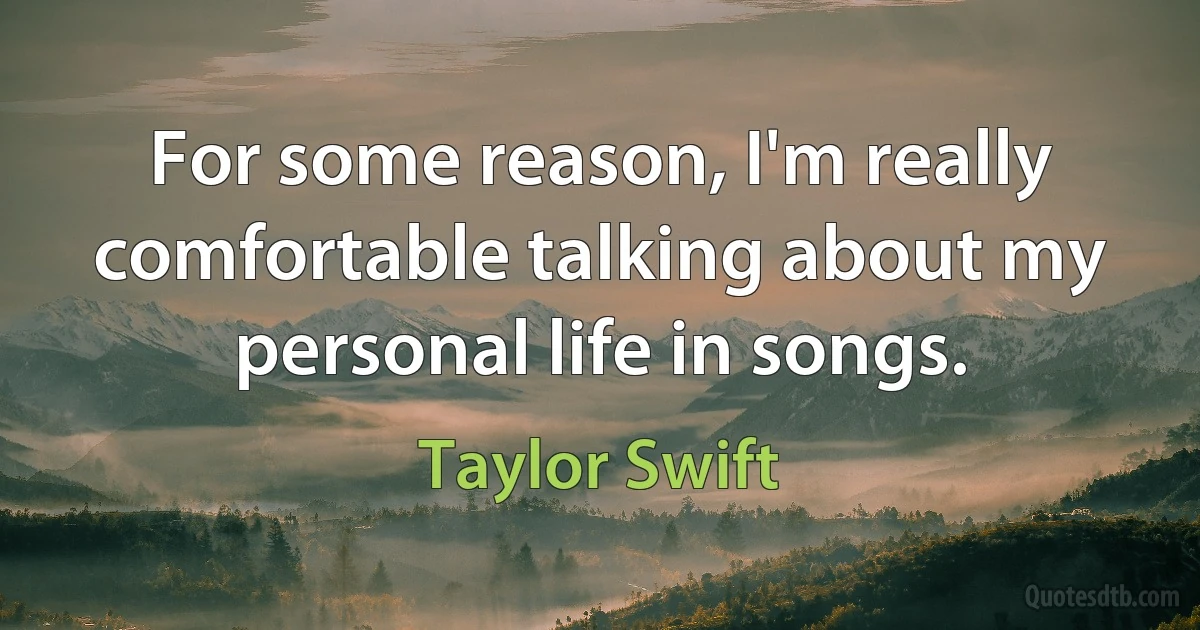 For some reason, I'm really comfortable talking about my personal life in songs. (Taylor Swift)