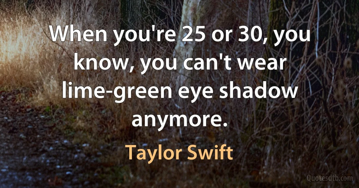 When you're 25 or 30, you know, you can't wear lime-green eye shadow anymore. (Taylor Swift)