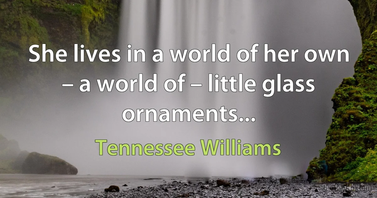 She lives in a world of her own – a world of – little glass ornaments... (Tennessee Williams)