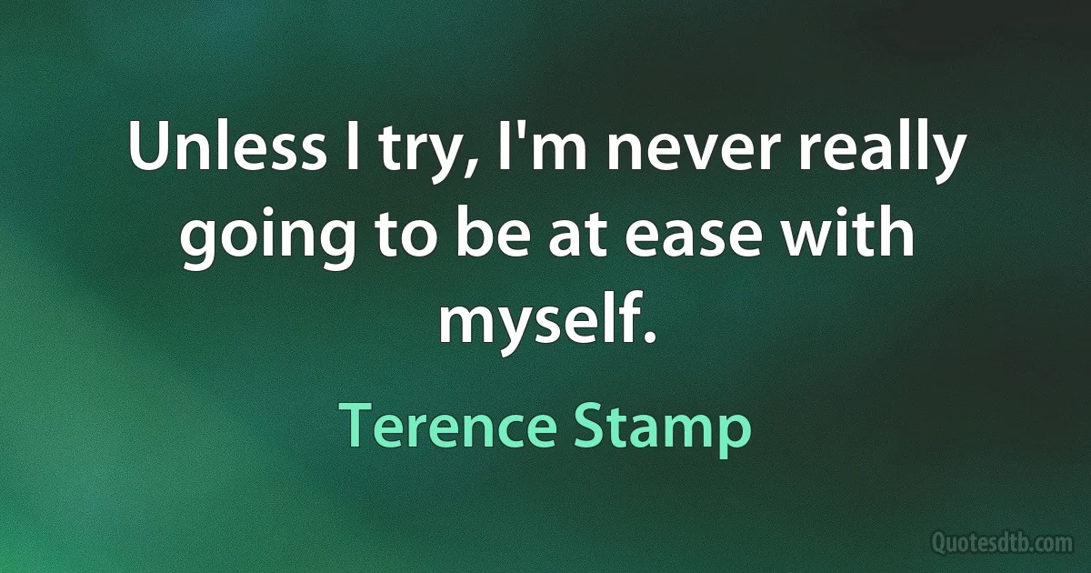 Unless I try, I'm never really going to be at ease with myself. (Terence Stamp)