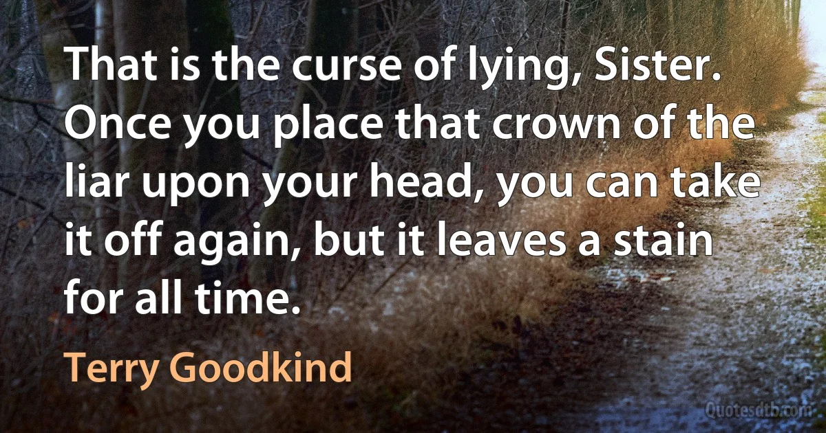 That is the curse of lying, Sister. Once you place that crown of the liar upon your head, you can take it off again, but it leaves a stain for all time. (Terry Goodkind)