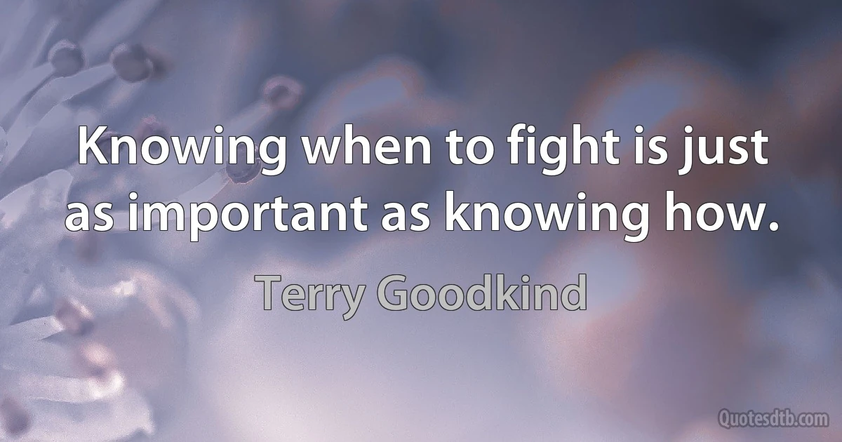 Knowing when to fight is just as important as knowing how. (Terry Goodkind)