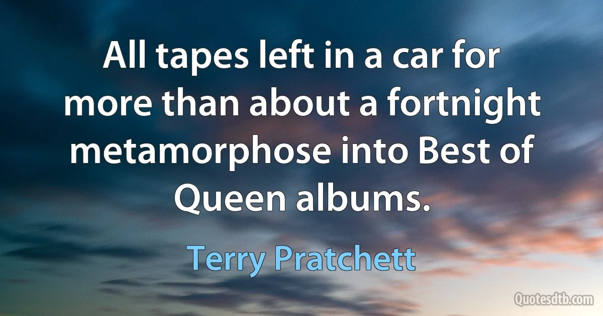 All tapes left in a car for more than about a fortnight metamorphose into Best of Queen albums. (Terry Pratchett)