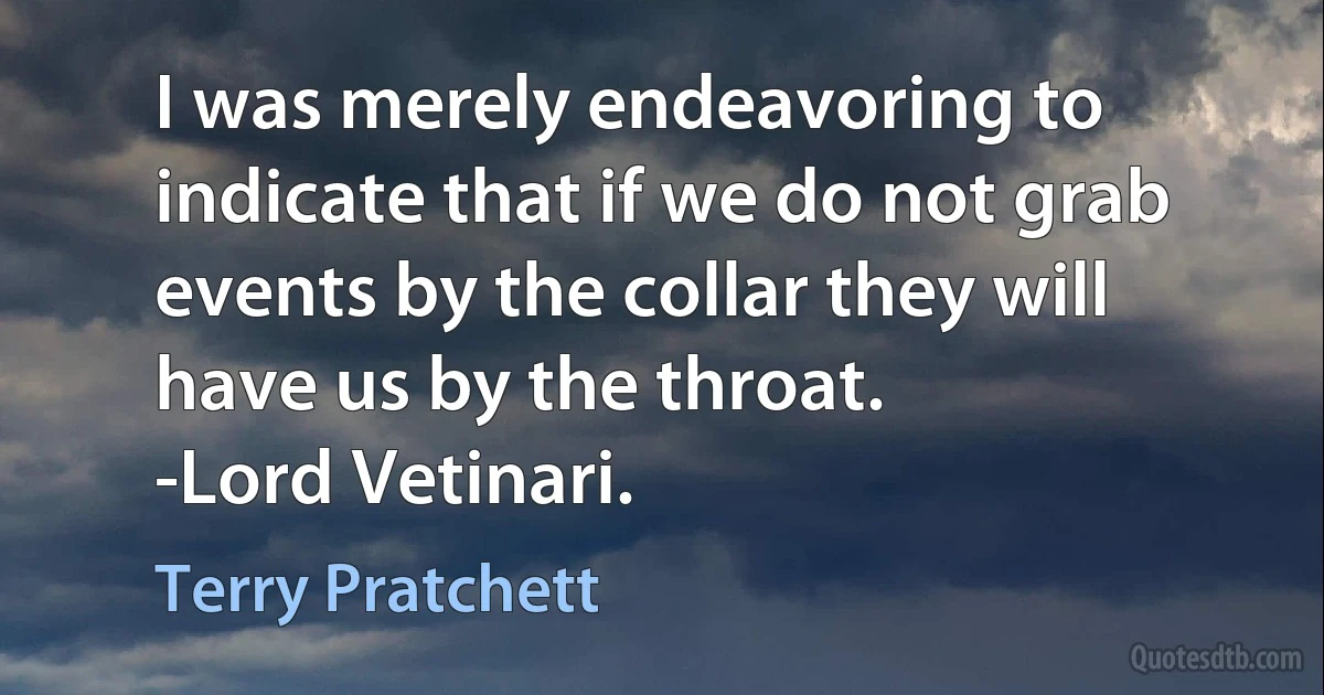 I was merely endeavoring to indicate that if we do not grab events by the collar they will have us by the throat.
-Lord Vetinari. (Terry Pratchett)