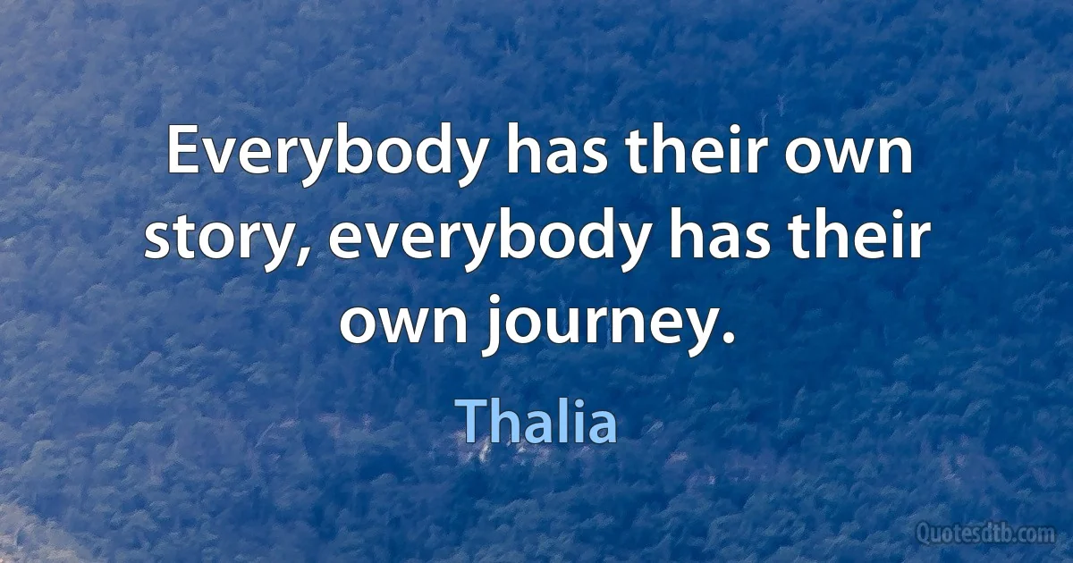 Everybody has their own story, everybody has their own journey. (Thalia)