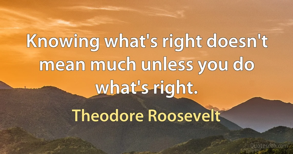 Knowing what's right doesn't mean much unless you do what's right. (Theodore Roosevelt)