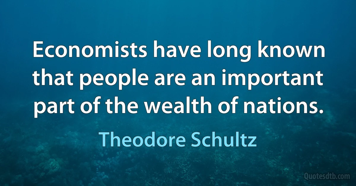 Economists have long known that people are an important part of the wealth of nations. (Theodore Schultz)