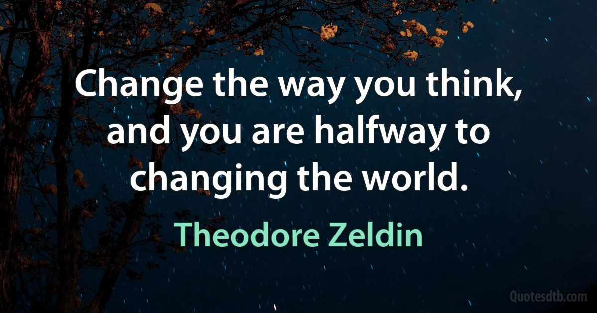 Change the way you think, and you are halfway to changing the world. (Theodore Zeldin)