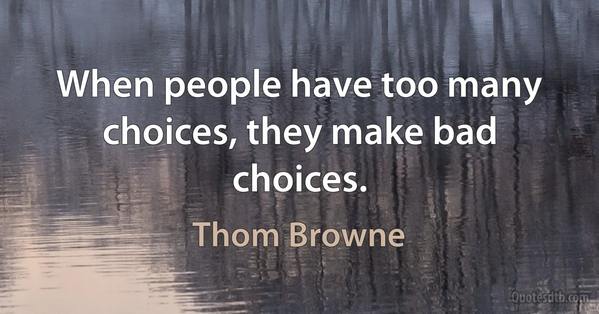 When people have too many choices, they make bad choices. (Thom Browne)