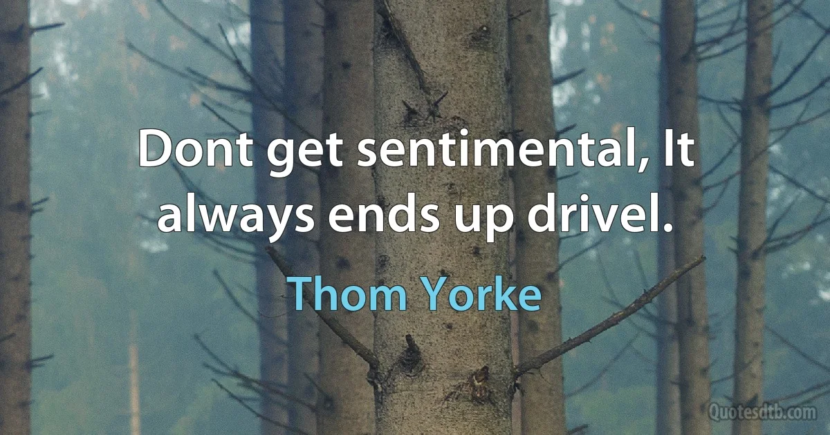 Dont get sentimental, It always ends up drivel. (Thom Yorke)