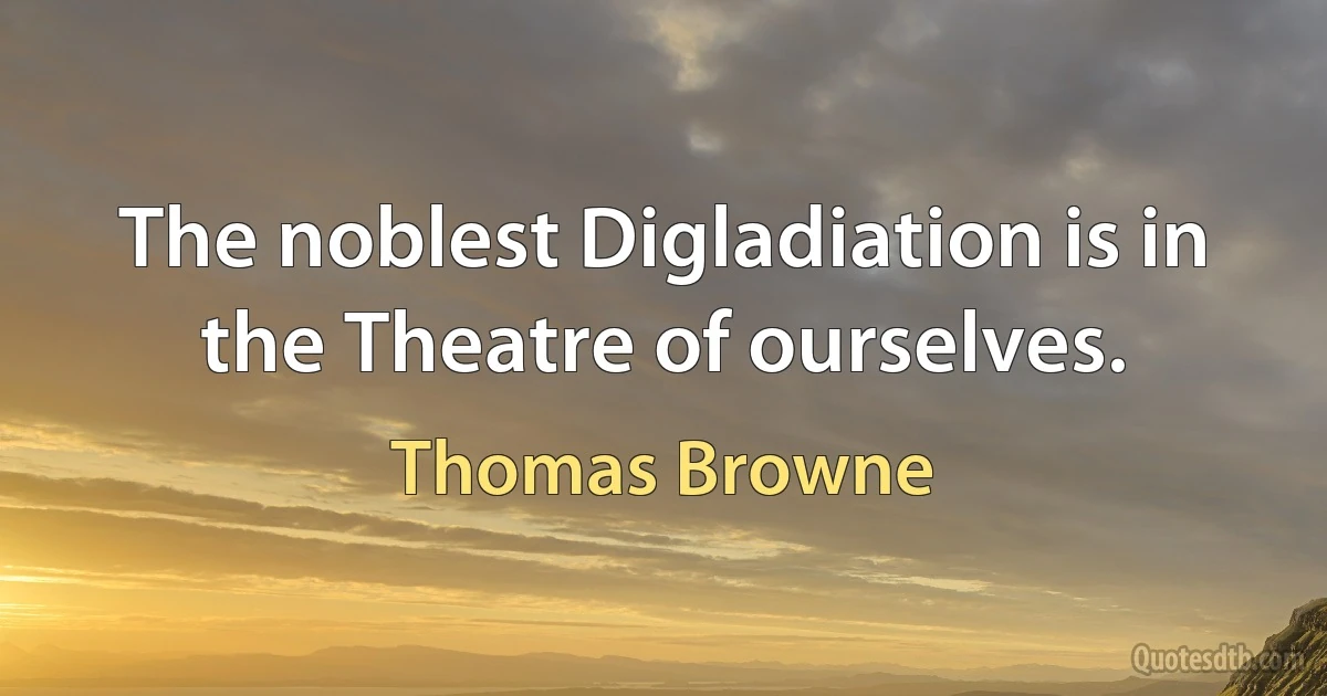 The noblest Digladiation is in the Theatre of ourselves. (Thomas Browne)