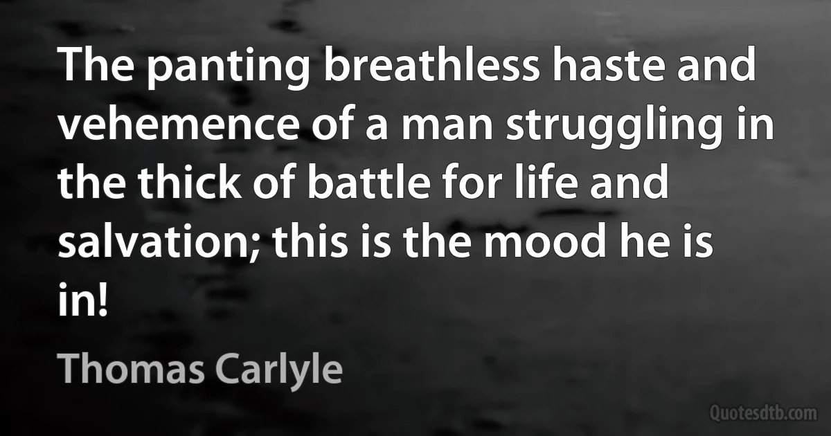 The panting breathless haste and vehemence of a man struggling in the thick of battle for life and salvation; this is the mood he is in! (Thomas Carlyle)