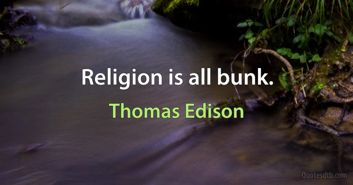 Religion is all bunk. (Thomas Edison)