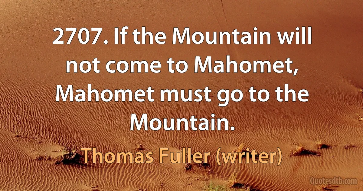 2707. If the Mountain will not come to Mahomet, Mahomet must go to the Mountain. (Thomas Fuller (writer))