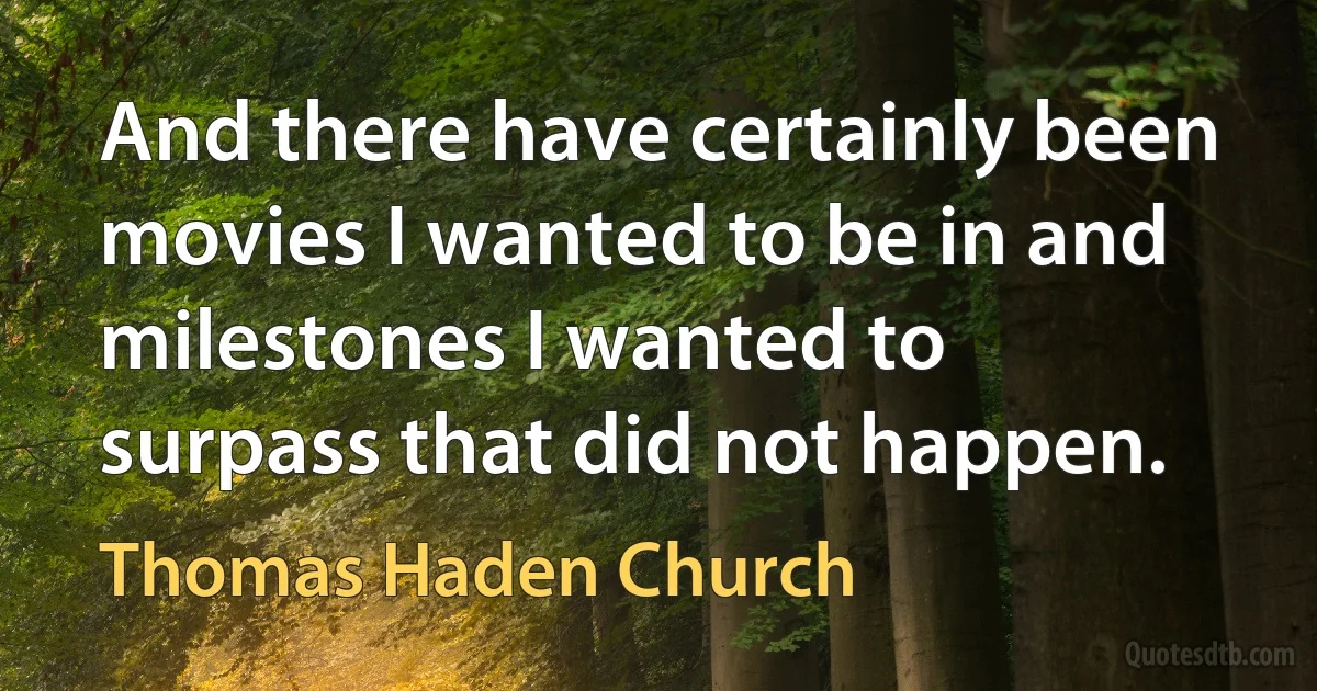 And there have certainly been movies I wanted to be in and milestones I wanted to surpass that did not happen. (Thomas Haden Church)