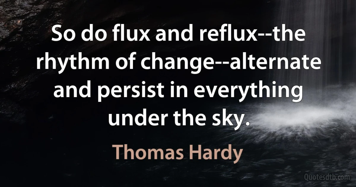 So do flux and reflux--the rhythm of change--alternate and persist in everything under the sky. (Thomas Hardy)