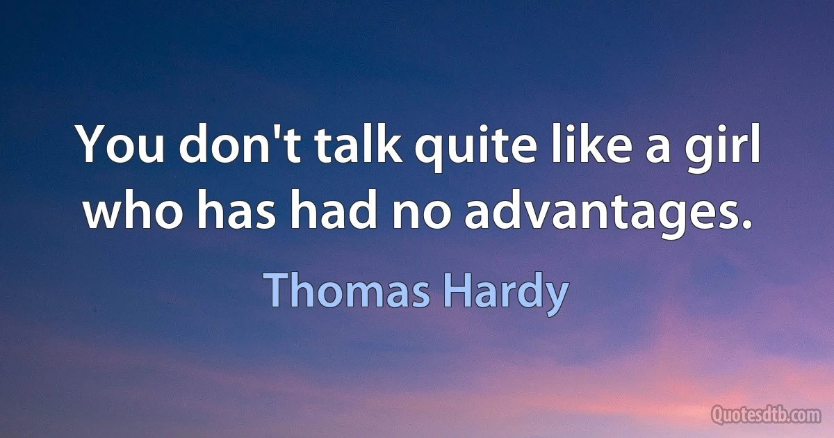 You don't talk quite like a girl who has had no advantages. (Thomas Hardy)