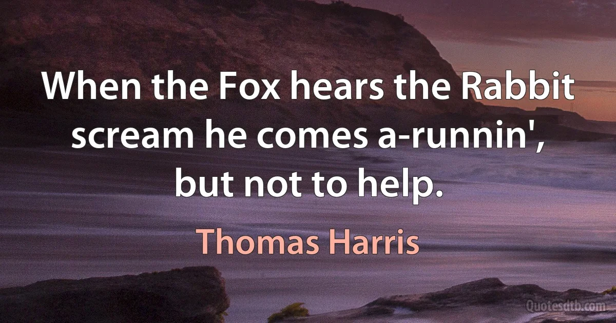 When the Fox hears the Rabbit scream he comes a-runnin', but not to help. (Thomas Harris)