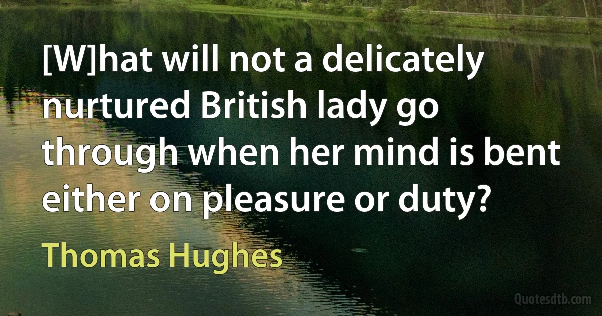 [W]hat will not a delicately nurtured British lady go through when her mind is bent either on pleasure or duty? (Thomas Hughes)