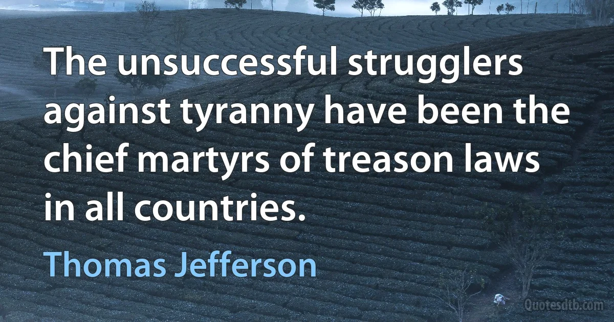 The unsuccessful strugglers against tyranny have been the chief martyrs of treason laws in all countries. (Thomas Jefferson)