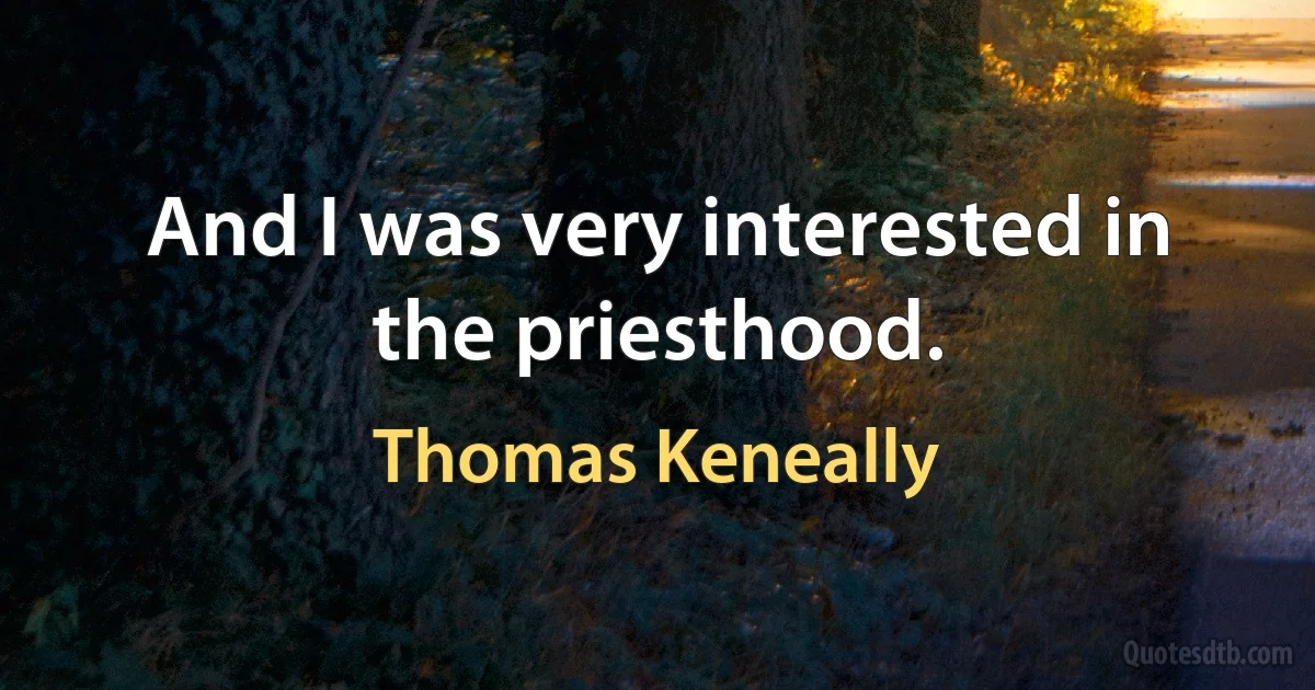 And I was very interested in the priesthood. (Thomas Keneally)