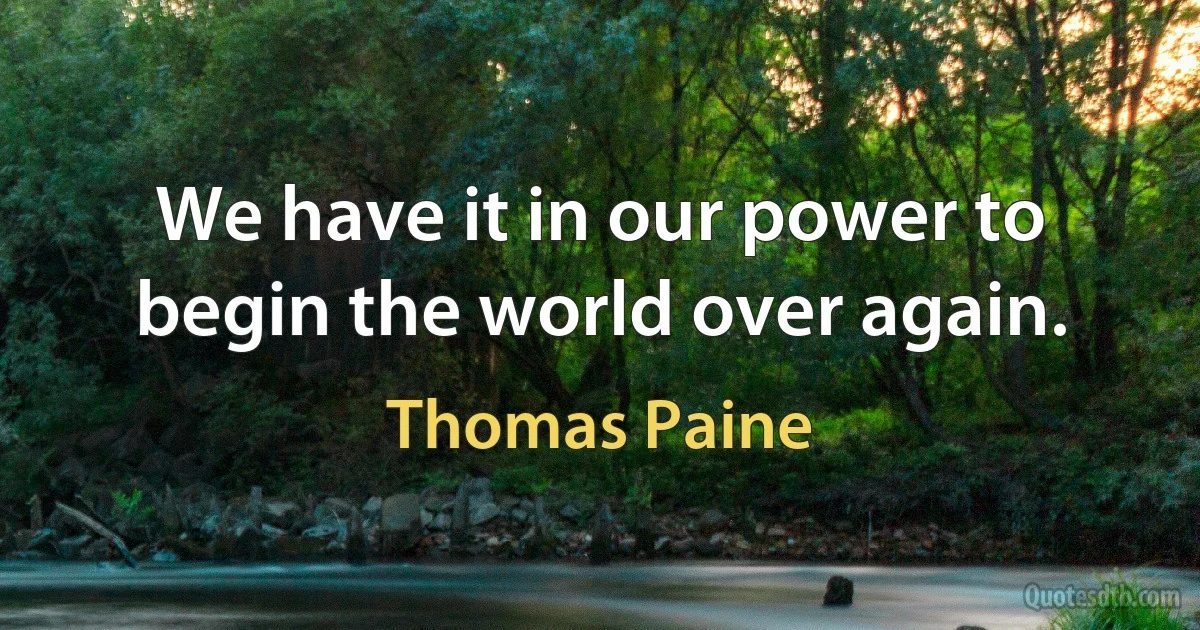 We have it in our power to begin the world over again. (Thomas Paine)