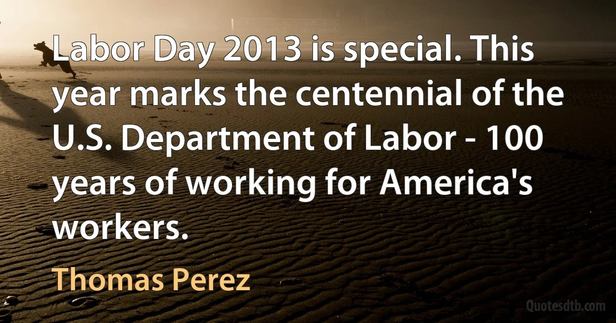 Labor Day 2013 is special. This year marks the centennial of the U.S. Department of Labor - 100 years of working for America's workers. (Thomas Perez)