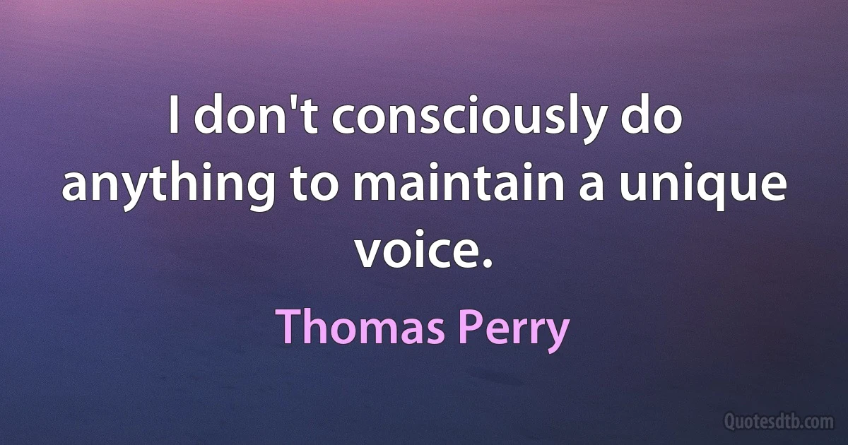 I don't consciously do anything to maintain a unique voice. (Thomas Perry)