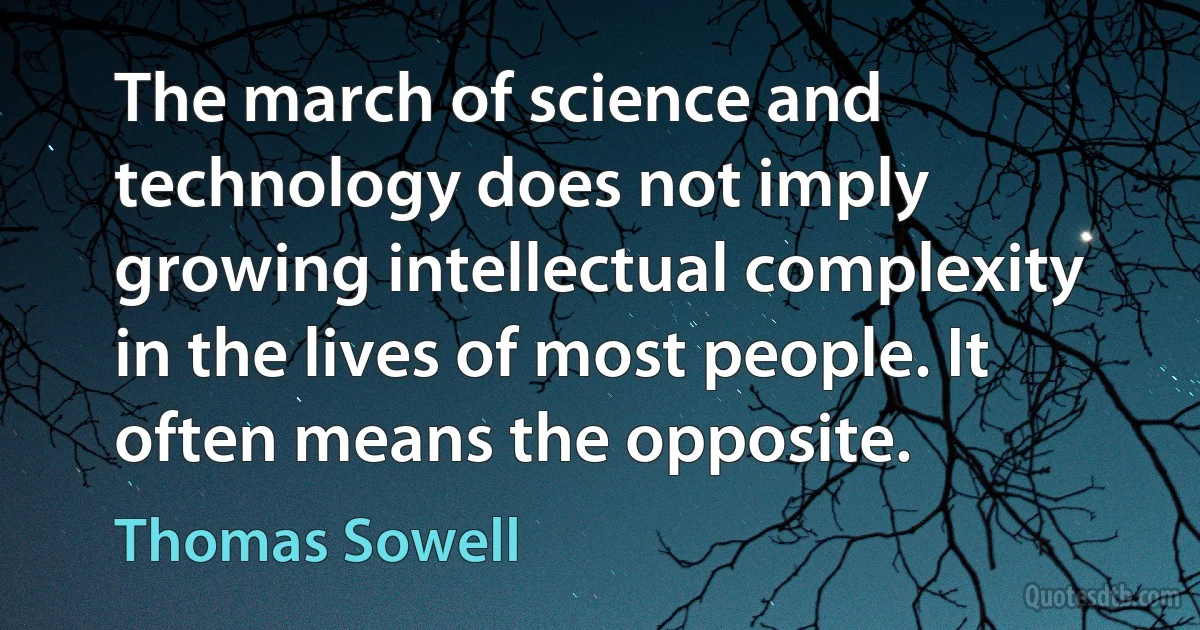 The march of science and technology does not imply growing intellectual complexity in the lives of most people. It often means the opposite. (Thomas Sowell)