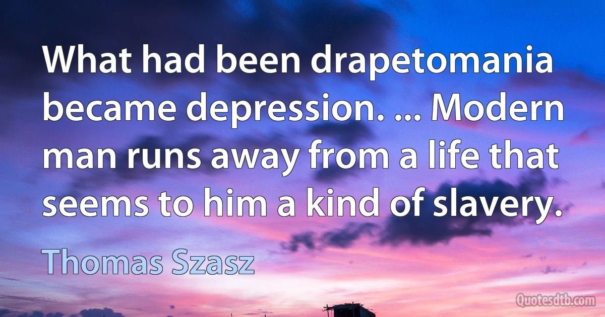 What had been drapetomania became depression. ... Modern man runs away from a life that seems to him a kind of slavery. (Thomas Szasz)